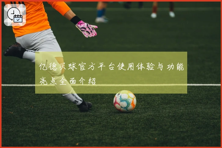 亿德买球官方平台使用体验与功能亮点全面介绍