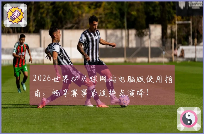 2026世界杯买球网站电脑版使用指南，畅享赛事紧追热点演绎！