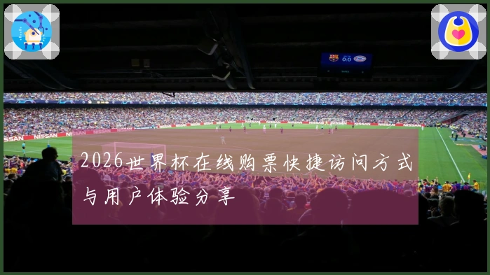 2026世界杯在线购票快捷访问方式与用户体验分享