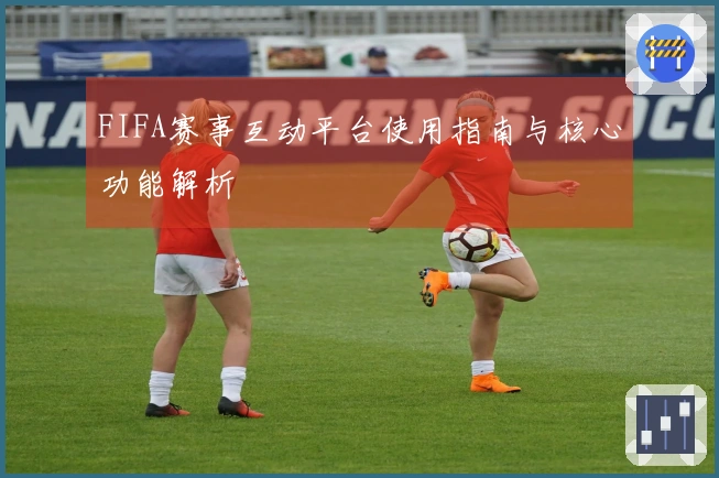 FIFA赛事互动平台使用指南与核心功能解析