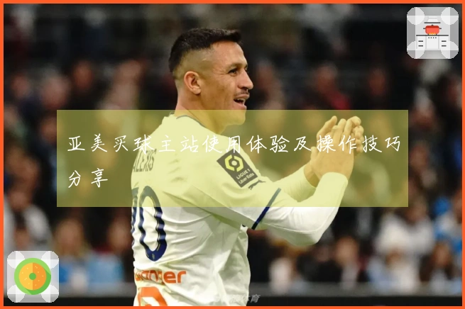 亚美买球主站使用体验及操作技巧分享
