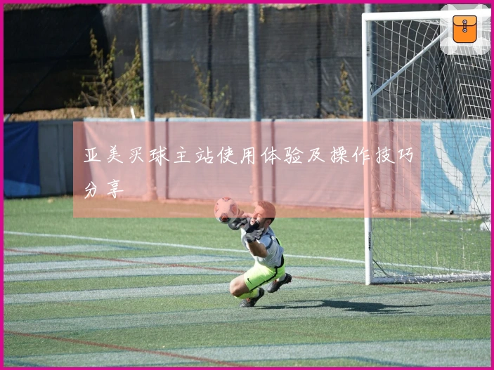 亚美买球主站使用体验及操作技巧分享