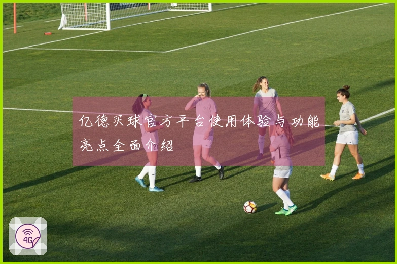 亿德买球官方平台使用体验与功能亮点全面介绍
