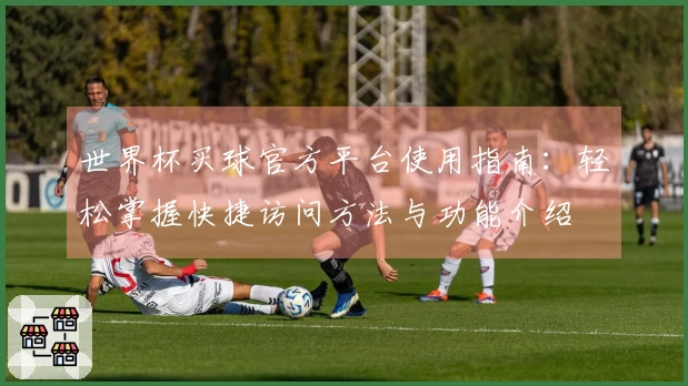 世界杯买球官方平台使用指南：轻松掌握快捷访问方法与功能介绍