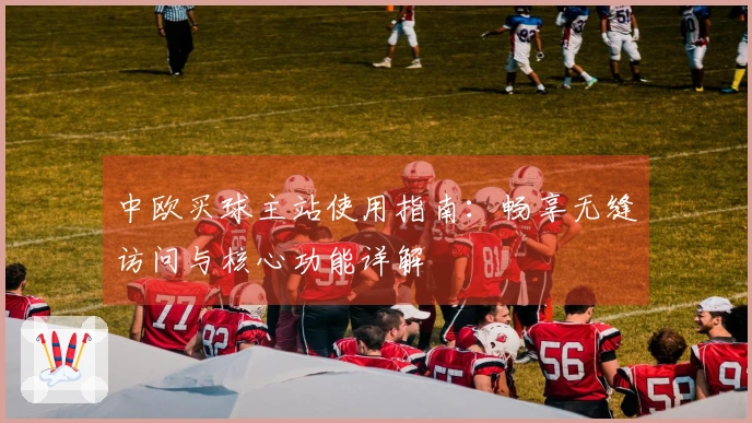 中欧买球主站使用指南：畅享无缝访问与核心功能详解
